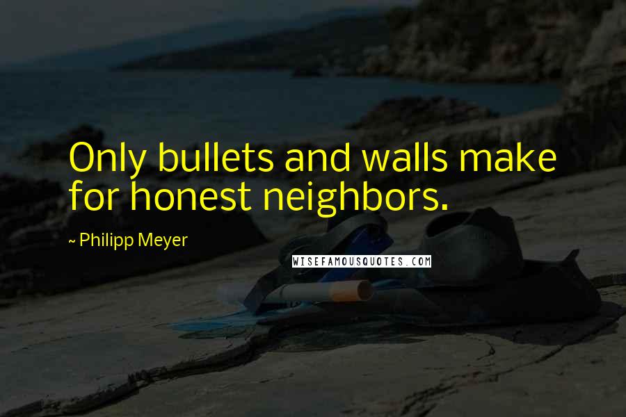 Philipp Meyer Quotes: Only bullets and walls make for honest neighbors.