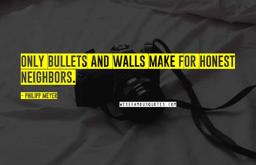 Philipp Meyer Quotes: Only bullets and walls make for honest neighbors.