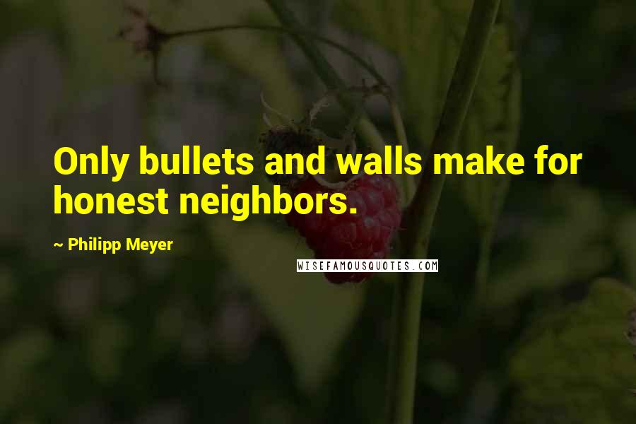 Philipp Meyer Quotes: Only bullets and walls make for honest neighbors.