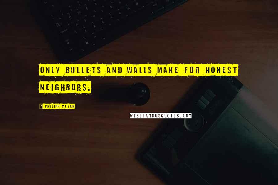 Philipp Meyer Quotes: Only bullets and walls make for honest neighbors.