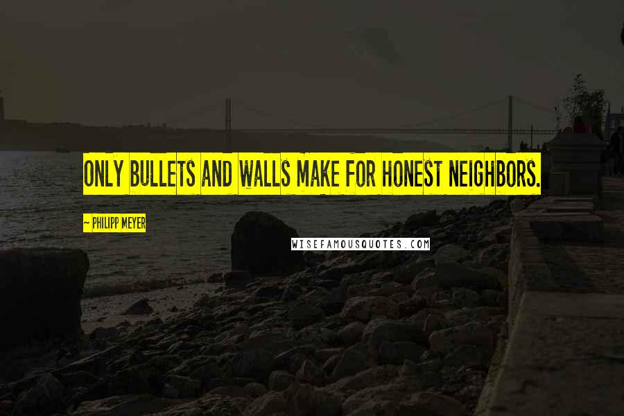 Philipp Meyer Quotes: Only bullets and walls make for honest neighbors.