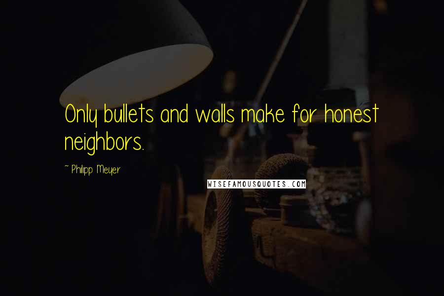 Philipp Meyer Quotes: Only bullets and walls make for honest neighbors.