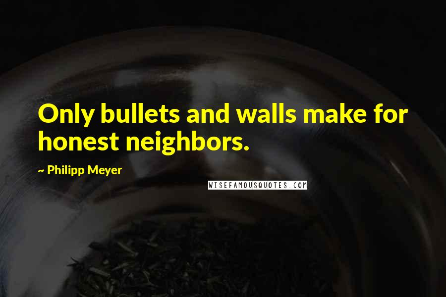 Philipp Meyer Quotes: Only bullets and walls make for honest neighbors.
