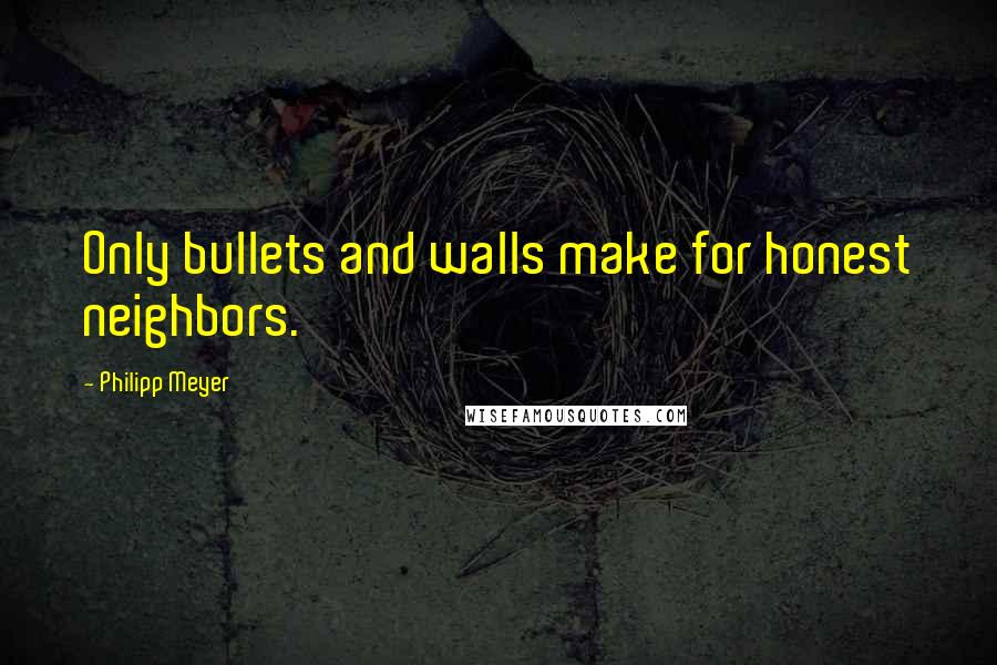 Philipp Meyer Quotes: Only bullets and walls make for honest neighbors.
