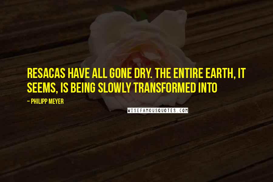 Philipp Meyer Quotes: resacas have all gone dry. The entire earth, it seems, is being slowly transformed into