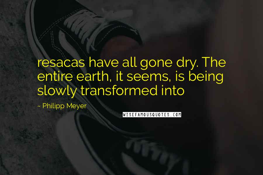 Philipp Meyer Quotes: resacas have all gone dry. The entire earth, it seems, is being slowly transformed into