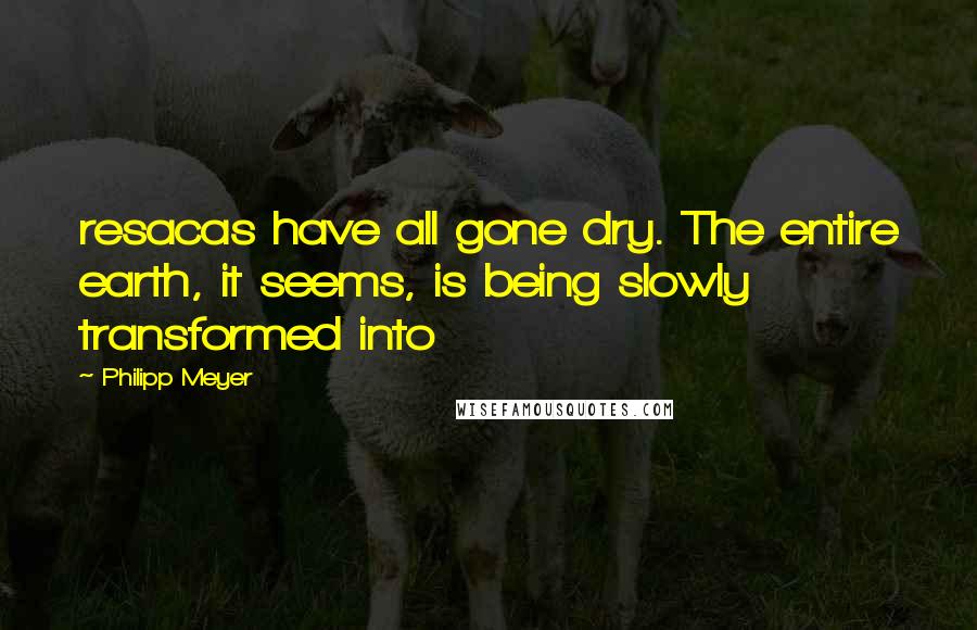 Philipp Meyer Quotes: resacas have all gone dry. The entire earth, it seems, is being slowly transformed into