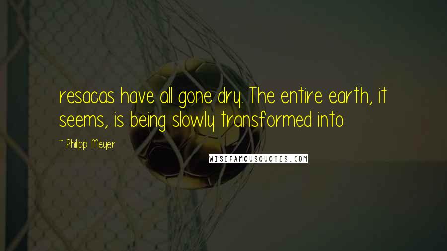 Philipp Meyer Quotes: resacas have all gone dry. The entire earth, it seems, is being slowly transformed into