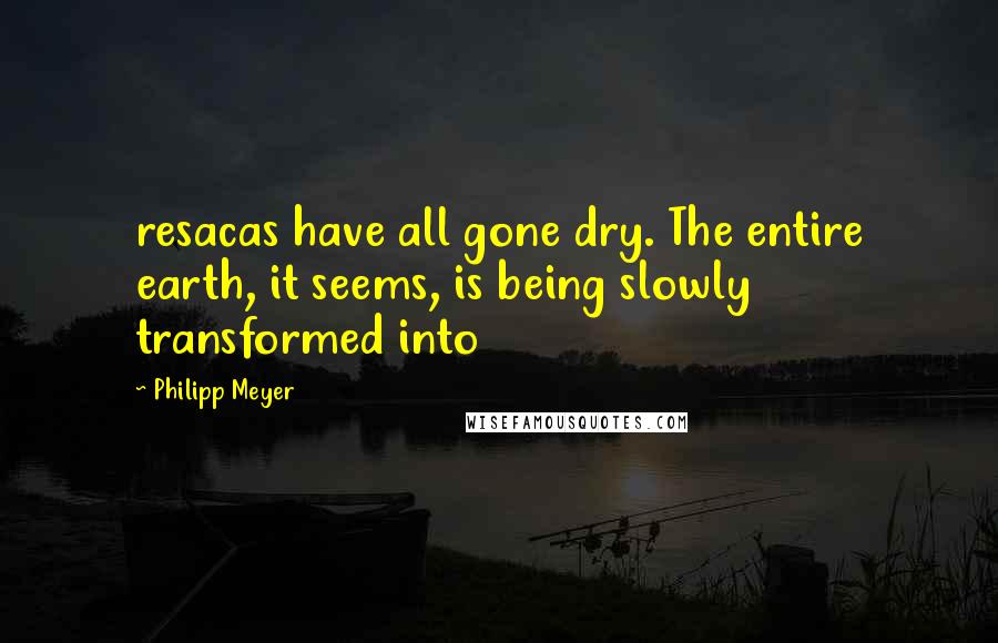 Philipp Meyer Quotes: resacas have all gone dry. The entire earth, it seems, is being slowly transformed into