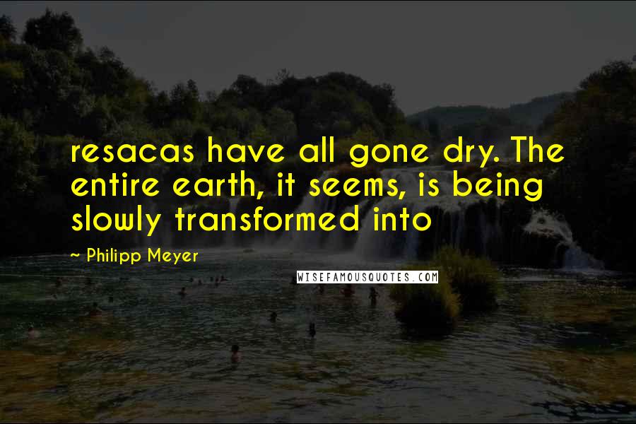 Philipp Meyer Quotes: resacas have all gone dry. The entire earth, it seems, is being slowly transformed into