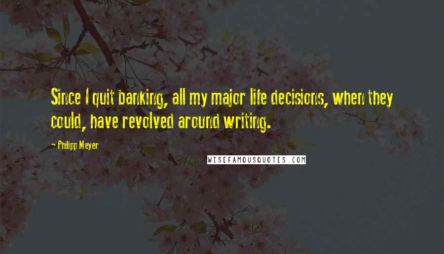 Philipp Meyer Quotes: Since I quit banking, all my major life decisions, when they could, have revolved around writing.