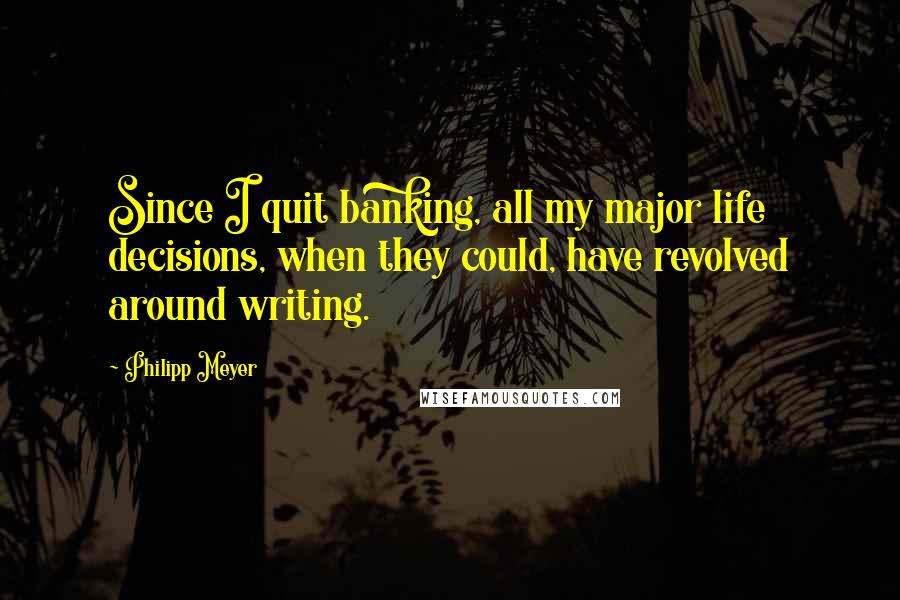 Philipp Meyer Quotes: Since I quit banking, all my major life decisions, when they could, have revolved around writing.