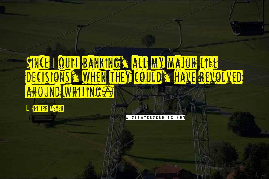 Philipp Meyer Quotes: Since I quit banking, all my major life decisions, when they could, have revolved around writing.