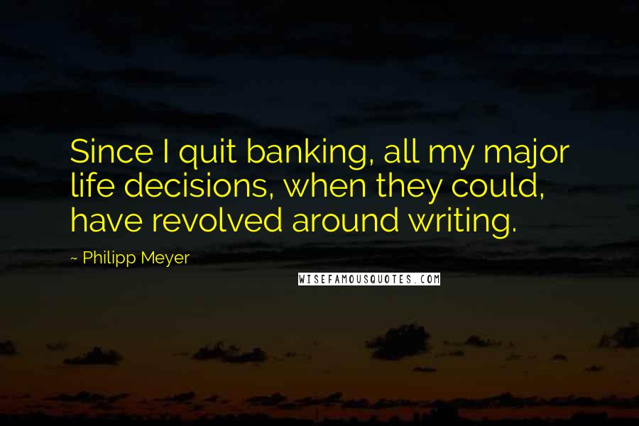 Philipp Meyer Quotes: Since I quit banking, all my major life decisions, when they could, have revolved around writing.