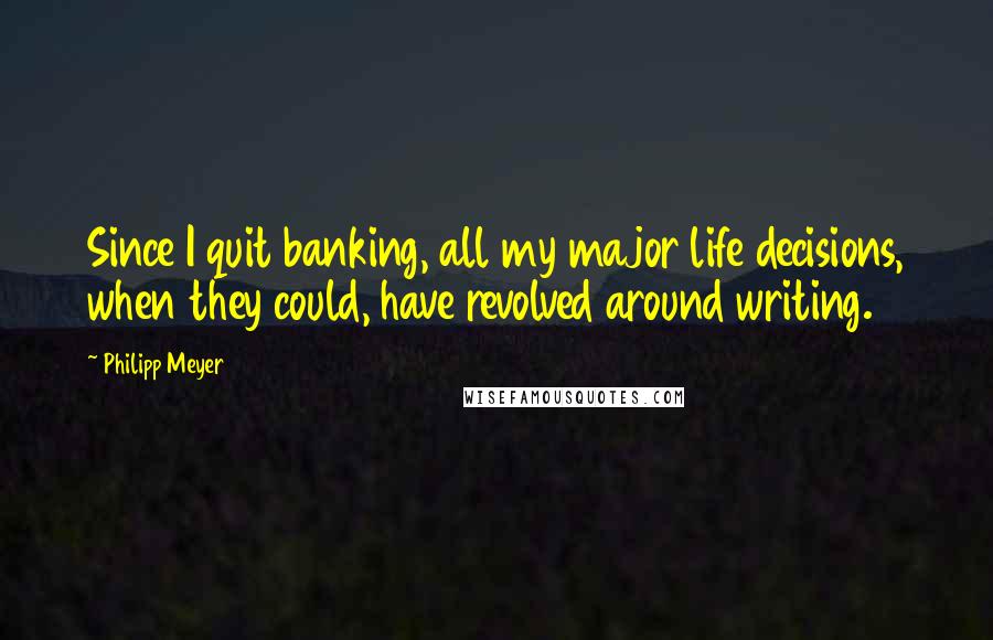 Philipp Meyer Quotes: Since I quit banking, all my major life decisions, when they could, have revolved around writing.