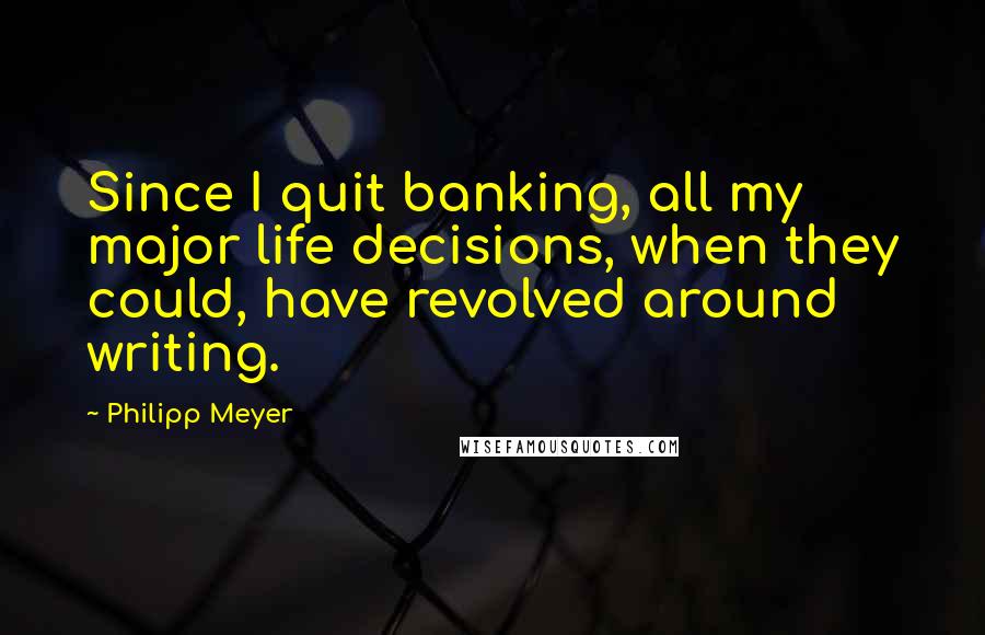 Philipp Meyer Quotes: Since I quit banking, all my major life decisions, when they could, have revolved around writing.