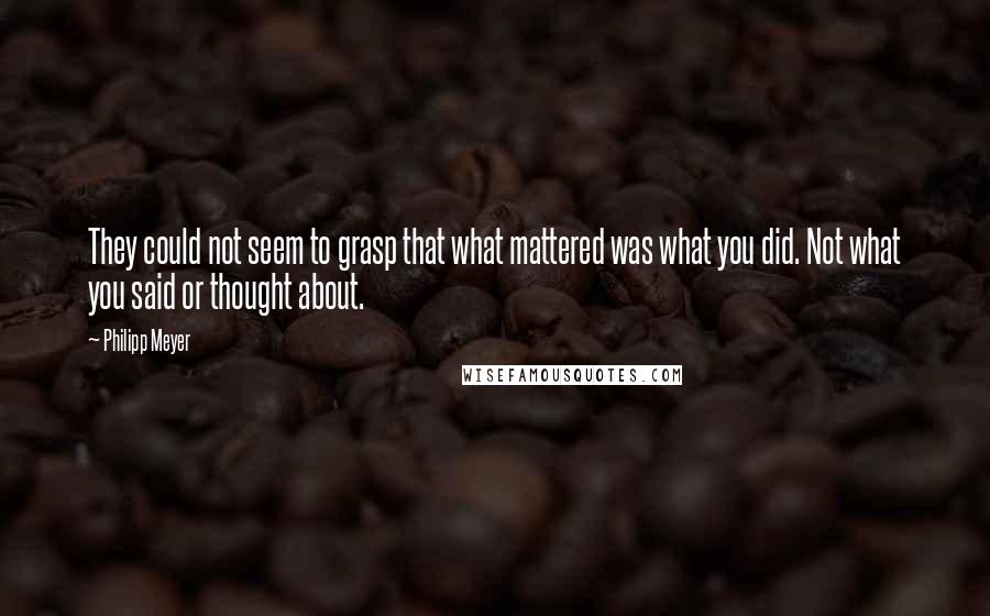 Philipp Meyer Quotes: They could not seem to grasp that what mattered was what you did. Not what you said or thought about.