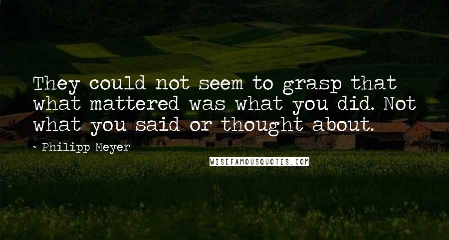 Philipp Meyer Quotes: They could not seem to grasp that what mattered was what you did. Not what you said or thought about.