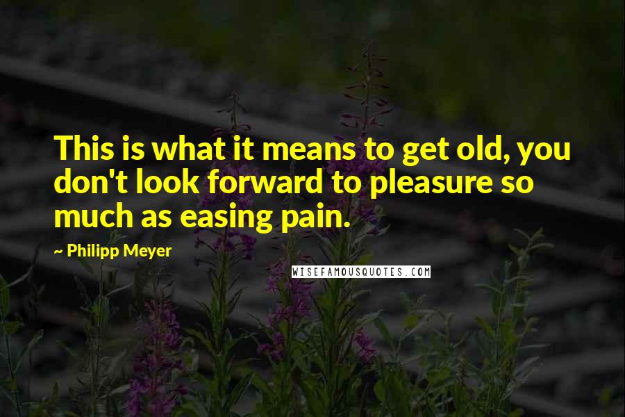 Philipp Meyer Quotes: This is what it means to get old, you don't look forward to pleasure so much as easing pain.