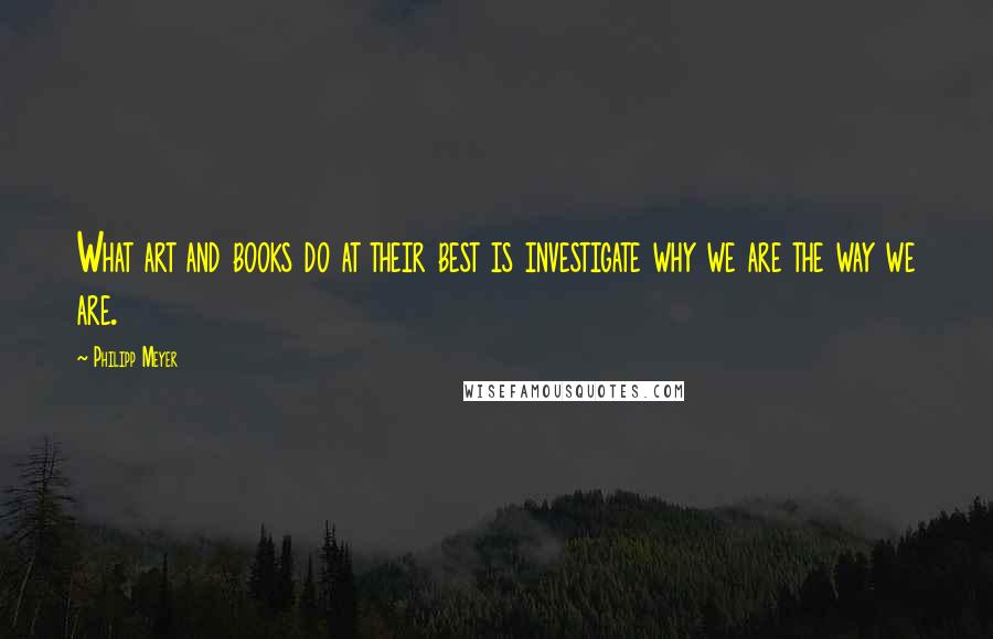 Philipp Meyer Quotes: What art and books do at their best is investigate why we are the way we are.
