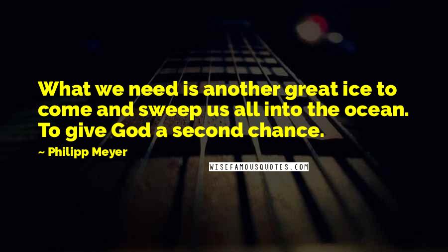 Philipp Meyer Quotes: What we need is another great ice to come and sweep us all into the ocean. To give God a second chance.