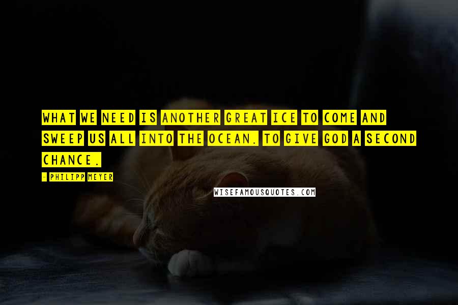 Philipp Meyer Quotes: What we need is another great ice to come and sweep us all into the ocean. To give God a second chance.