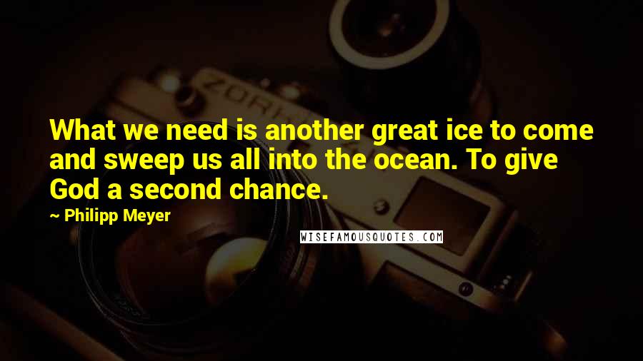 Philipp Meyer Quotes: What we need is another great ice to come and sweep us all into the ocean. To give God a second chance.