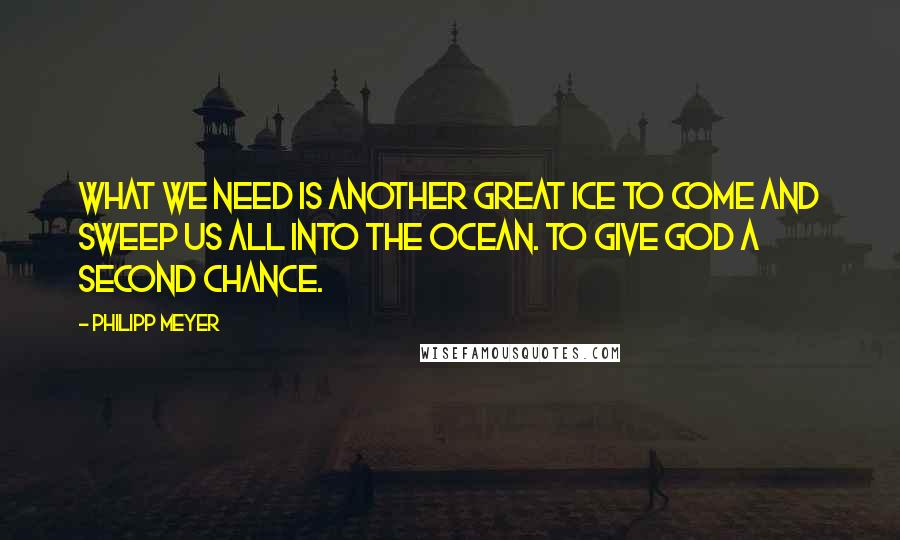 Philipp Meyer Quotes: What we need is another great ice to come and sweep us all into the ocean. To give God a second chance.