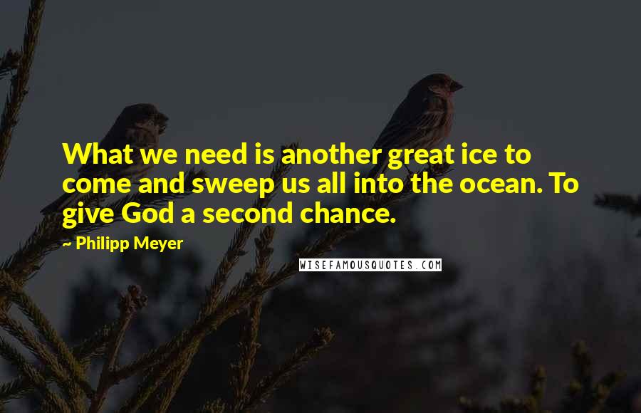 Philipp Meyer Quotes: What we need is another great ice to come and sweep us all into the ocean. To give God a second chance.