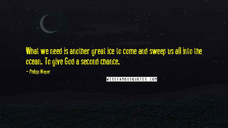 Philipp Meyer Quotes: What we need is another great ice to come and sweep us all into the ocean. To give God a second chance.