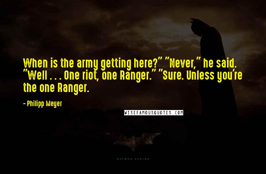 Philipp Meyer Quotes: When is the army getting here?" "Never," he said. "Well . . . One riot, one Ranger." "Sure. Unless you're the one Ranger.