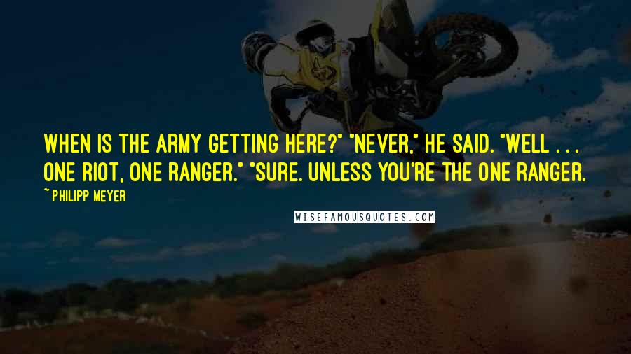 Philipp Meyer Quotes: When is the army getting here?" "Never," he said. "Well . . . One riot, one Ranger." "Sure. Unless you're the one Ranger.