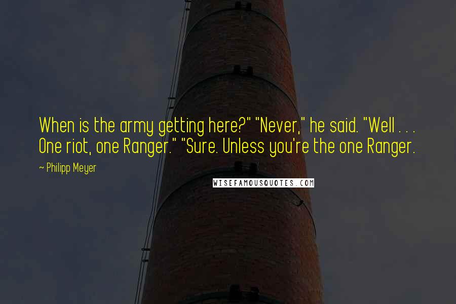 Philipp Meyer Quotes: When is the army getting here?" "Never," he said. "Well . . . One riot, one Ranger." "Sure. Unless you're the one Ranger.