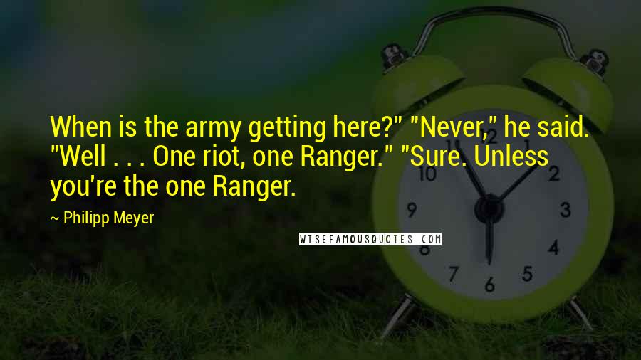 Philipp Meyer Quotes: When is the army getting here?" "Never," he said. "Well . . . One riot, one Ranger." "Sure. Unless you're the one Ranger.