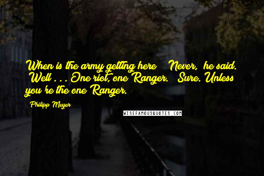 Philipp Meyer Quotes: When is the army getting here?" "Never," he said. "Well . . . One riot, one Ranger." "Sure. Unless you're the one Ranger.