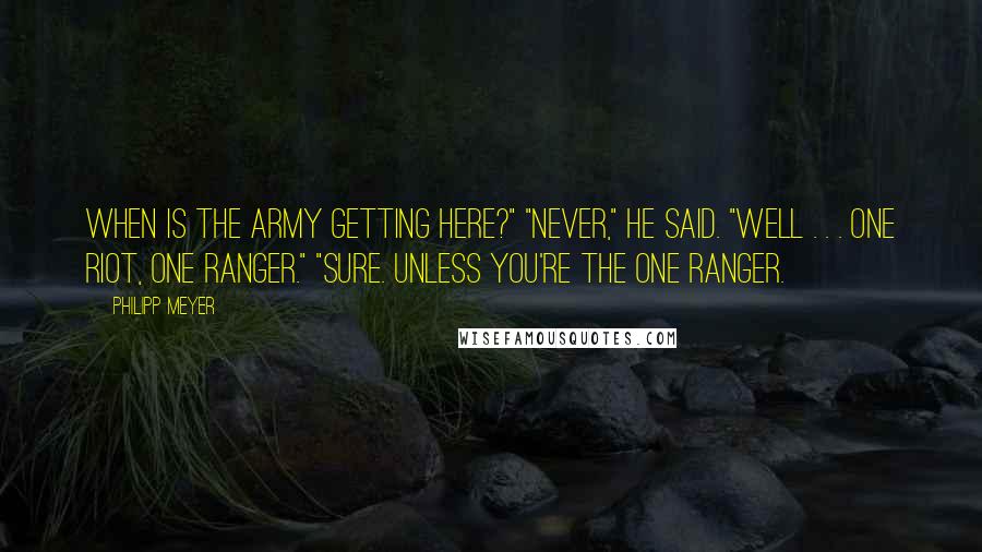 Philipp Meyer Quotes: When is the army getting here?" "Never," he said. "Well . . . One riot, one Ranger." "Sure. Unless you're the one Ranger.