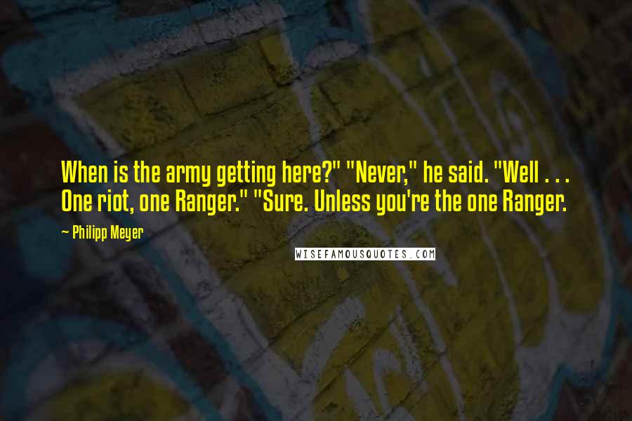 Philipp Meyer Quotes: When is the army getting here?" "Never," he said. "Well . . . One riot, one Ranger." "Sure. Unless you're the one Ranger.