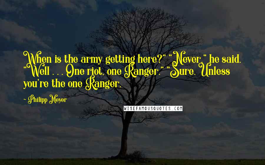 Philipp Meyer Quotes: When is the army getting here?" "Never," he said. "Well . . . One riot, one Ranger." "Sure. Unless you're the one Ranger.