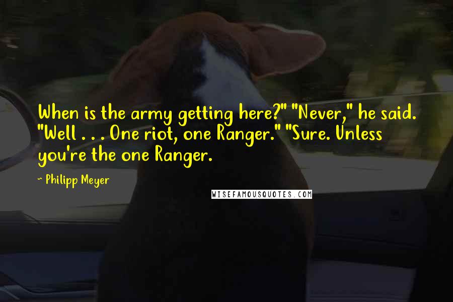 Philipp Meyer Quotes: When is the army getting here?" "Never," he said. "Well . . . One riot, one Ranger." "Sure. Unless you're the one Ranger.