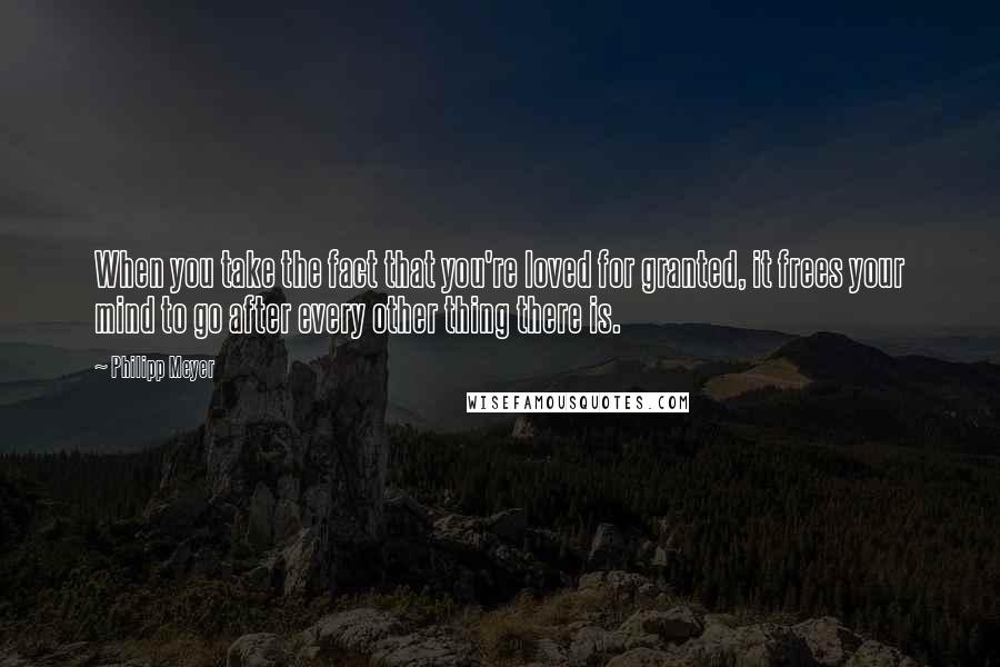 Philipp Meyer Quotes: When you take the fact that you're loved for granted, it frees your mind to go after every other thing there is.