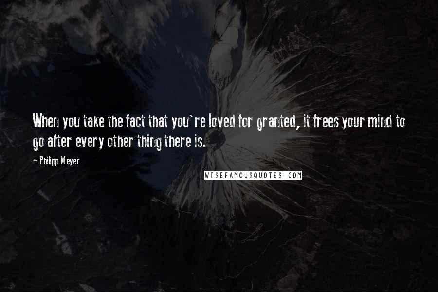 Philipp Meyer Quotes: When you take the fact that you're loved for granted, it frees your mind to go after every other thing there is.