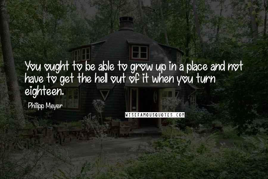 Philipp Meyer Quotes: You ought to be able to grow up in a place and not have to get the hell out of it when you turn eighteen.