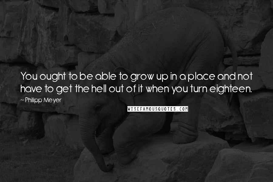 Philipp Meyer Quotes: You ought to be able to grow up in a place and not have to get the hell out of it when you turn eighteen.