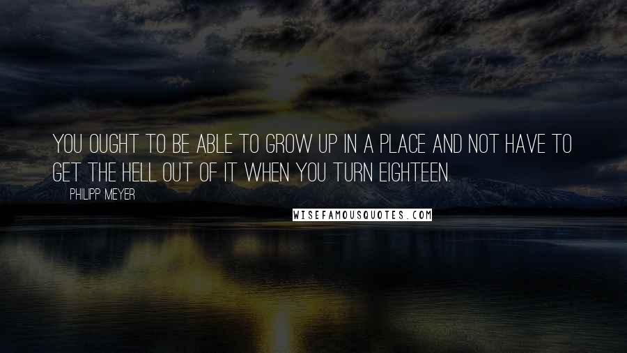 Philipp Meyer Quotes: You ought to be able to grow up in a place and not have to get the hell out of it when you turn eighteen.