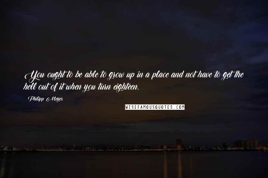 Philipp Meyer Quotes: You ought to be able to grow up in a place and not have to get the hell out of it when you turn eighteen.