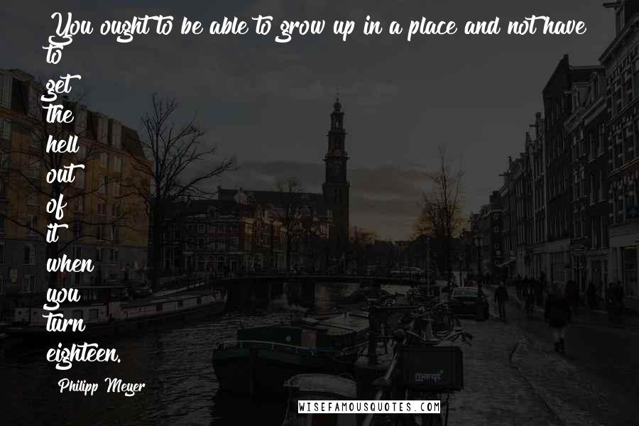 Philipp Meyer Quotes: You ought to be able to grow up in a place and not have to get the hell out of it when you turn eighteen.