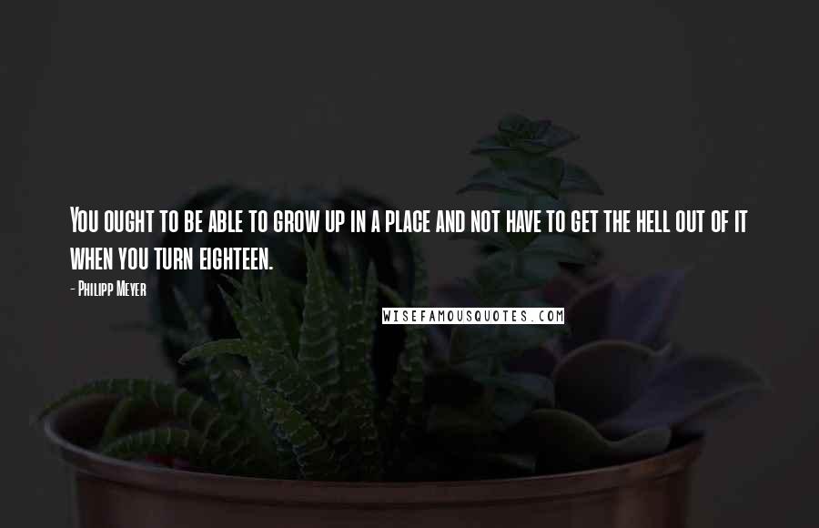 Philipp Meyer Quotes: You ought to be able to grow up in a place and not have to get the hell out of it when you turn eighteen.