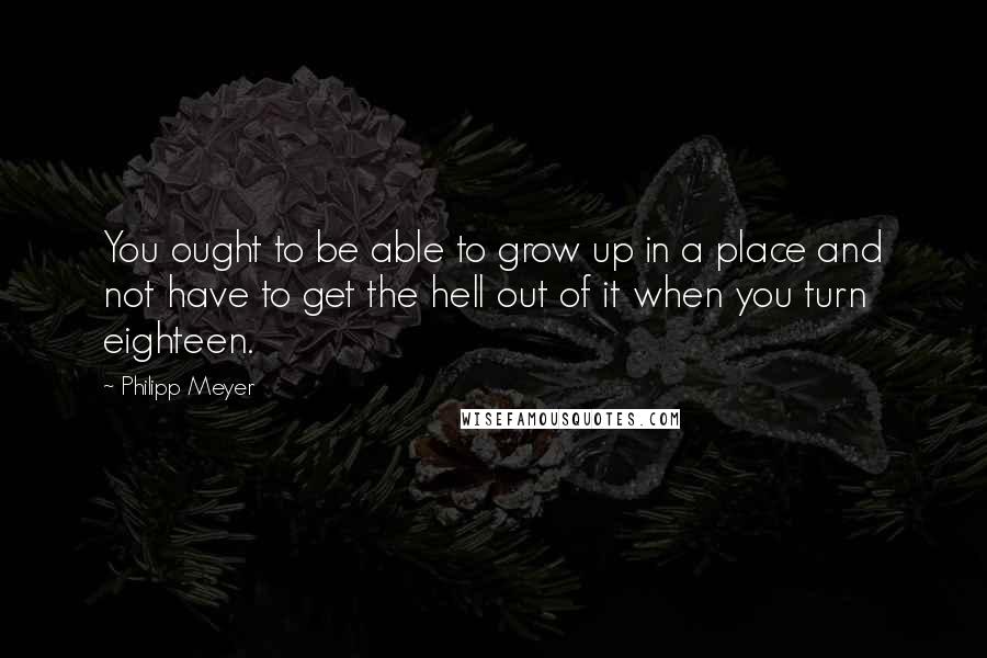 Philipp Meyer Quotes: You ought to be able to grow up in a place and not have to get the hell out of it when you turn eighteen.
