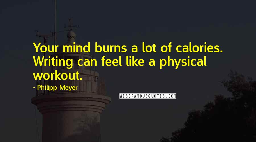 Philipp Meyer Quotes: Your mind burns a lot of calories. Writing can feel like a physical workout.