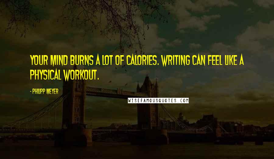 Philipp Meyer Quotes: Your mind burns a lot of calories. Writing can feel like a physical workout.